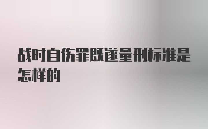 战时自伤罪既遂量刑标准是怎样的