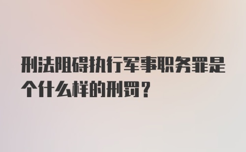 刑法阻碍执行军事职务罪是个什么样的刑罚？