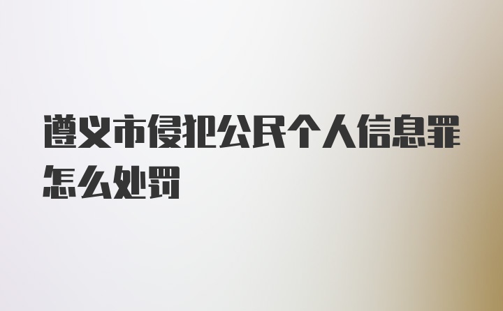 遵义市侵犯公民个人信息罪怎么处罚