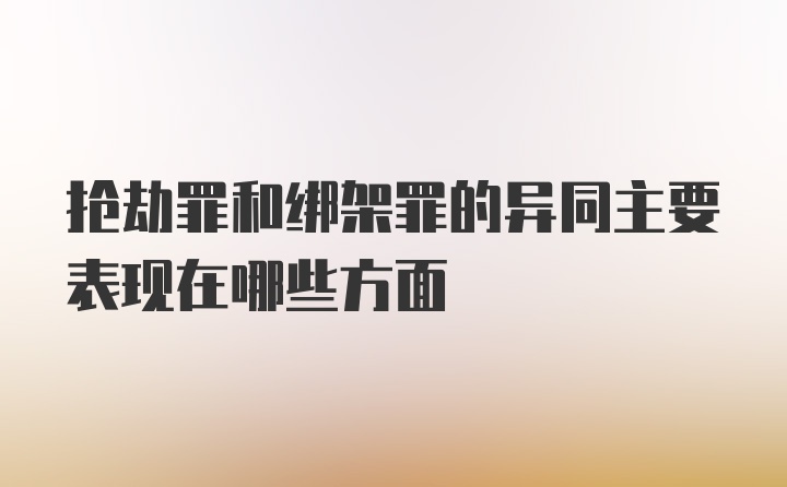 抢劫罪和绑架罪的异同主要表现在哪些方面