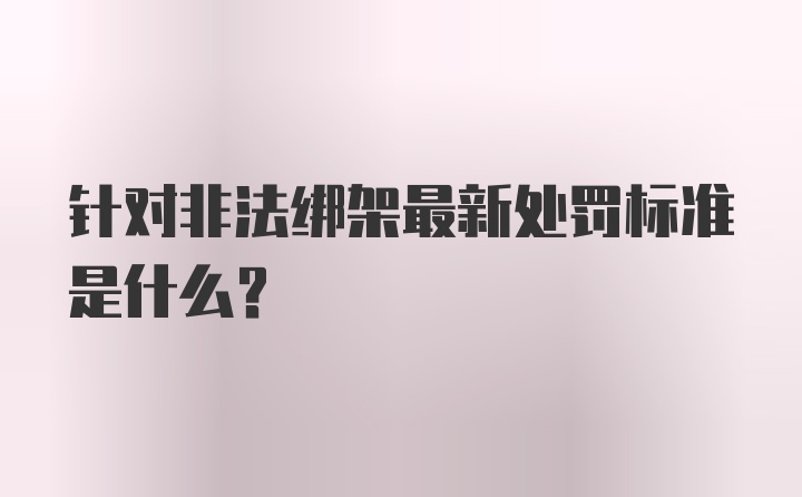 针对非法绑架最新处罚标准是什么？