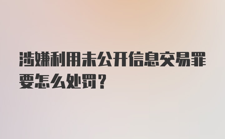 涉嫌利用未公开信息交易罪要怎么处罚？