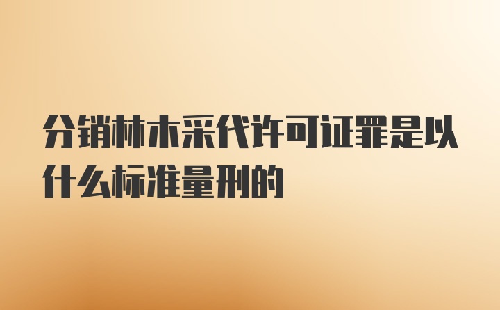 分销林木采代许可证罪是以什么标准量刑的