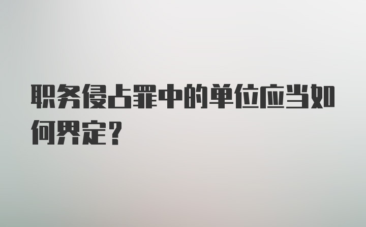 职务侵占罪中的单位应当如何界定？