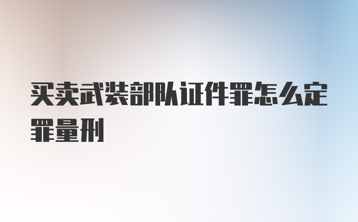 买卖武装部队证件罪怎么定罪量刑