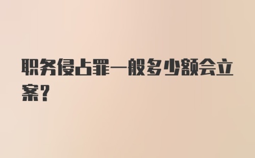 职务侵占罪一般多少额会立案？