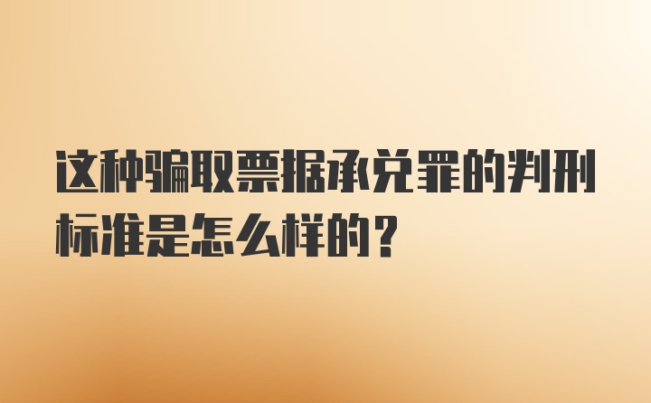 这种骗取票据承兑罪的判刑标准是怎么样的？