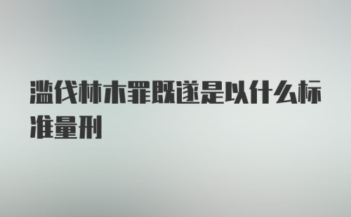 滥伐林木罪既遂是以什么标准量刑