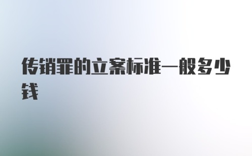 传销罪的立案标准一般多少钱