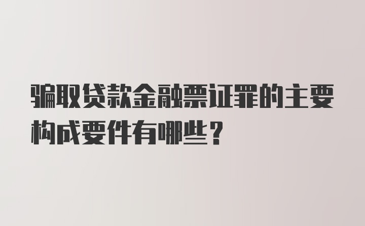 骗取贷款金融票证罪的主要构成要件有哪些?