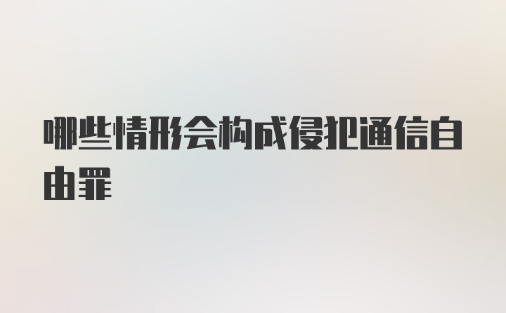 哪些情形会构成侵犯通信自由罪