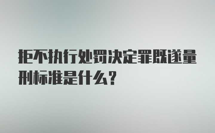 拒不执行处罚决定罪既遂量刑标准是什么？