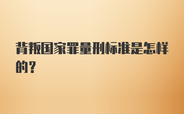 背叛国家罪量刑标准是怎样的？