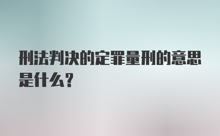 刑法判决的定罪量刑的意思是什么？