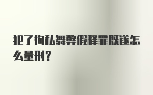 犯了徇私舞弊假释罪既遂怎么量刑？