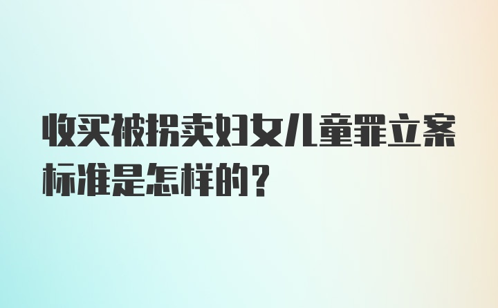 收买被拐卖妇女儿童罪立案标准是怎样的？