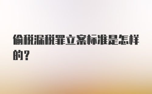 偷税漏税罪立案标准是怎样的？