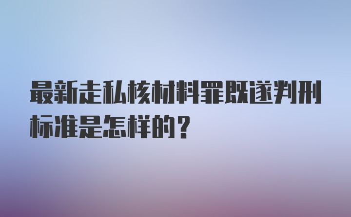 最新走私核材料罪既遂判刑标准是怎样的？