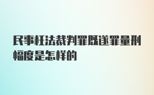 民事枉法裁判罪既遂罪量刑幅度是怎样的