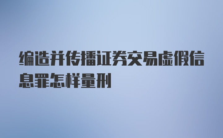 编造并传播证券交易虚假信息罪怎样量刑