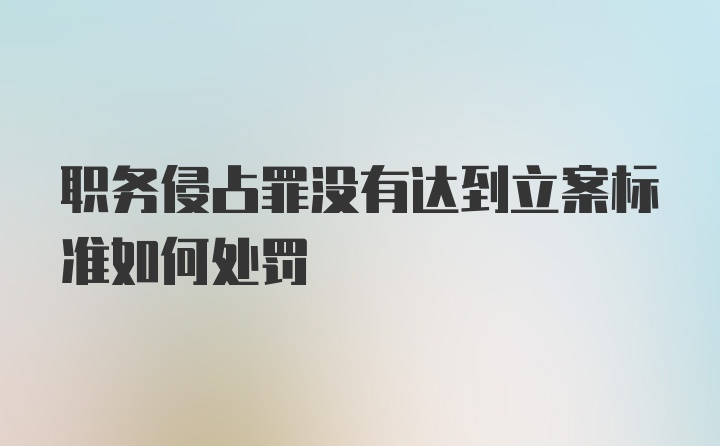 职务侵占罪没有达到立案标准如何处罚