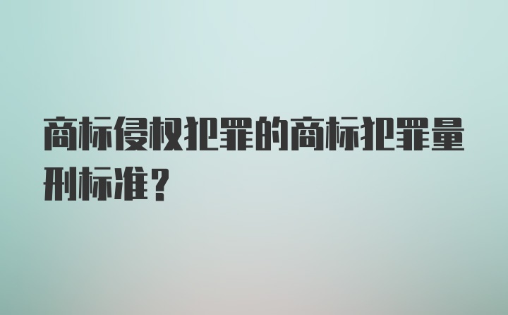 商标侵权犯罪的商标犯罪量刑标准？