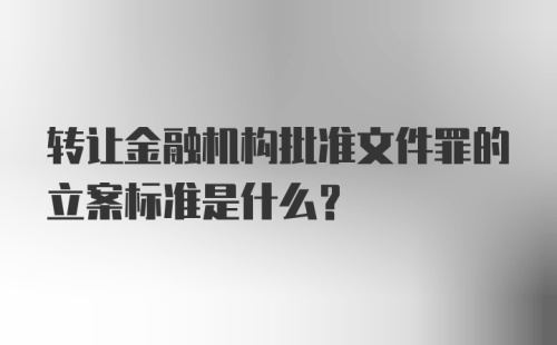 转让金融机构批准文件罪的立案标准是什么?