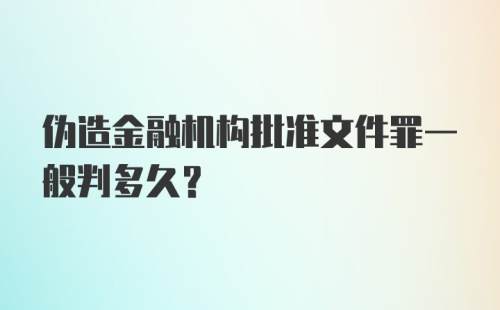 伪造金融机构批准文件罪一般判多久？