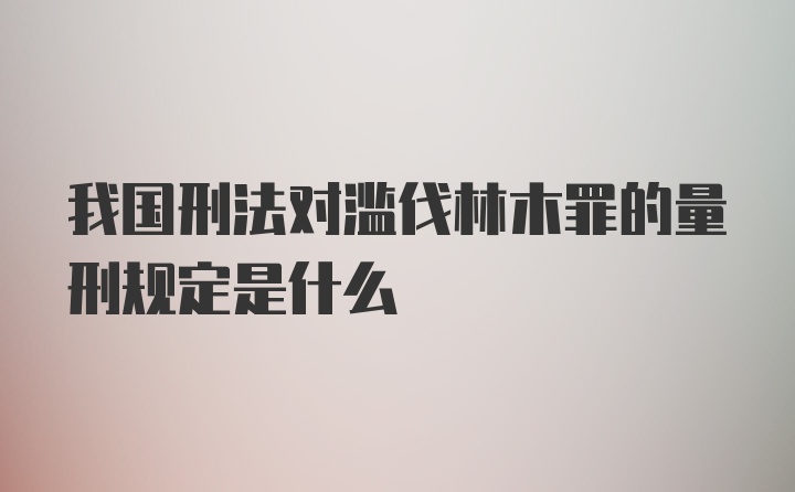 我国刑法对滥伐林木罪的量刑规定是什么