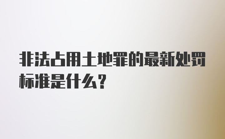 非法占用土地罪的最新处罚标准是什么？