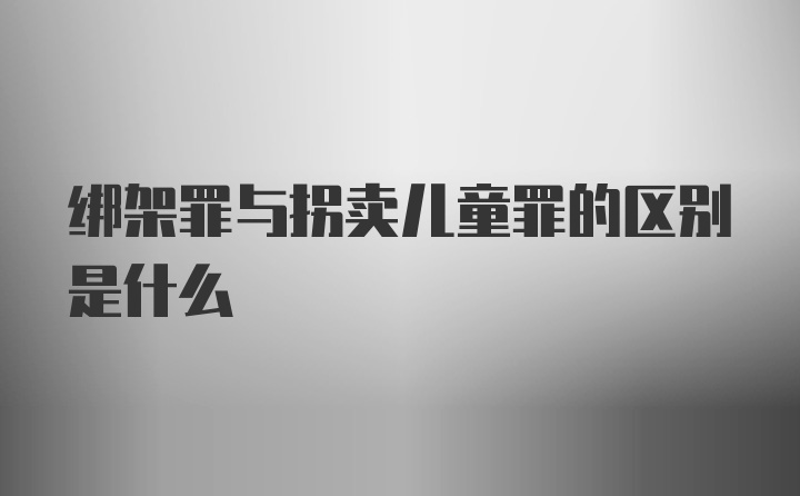 绑架罪与拐卖儿童罪的区别是什么