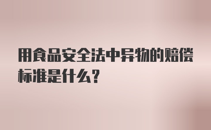 用食品安全法中异物的赔偿标准是什么?