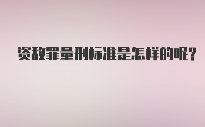 资敌罪量刑标准是怎样的呢？