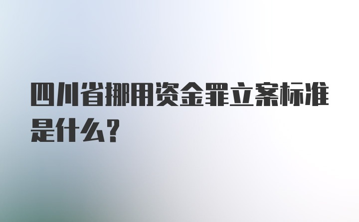 四川省挪用资金罪立案标准是什么？