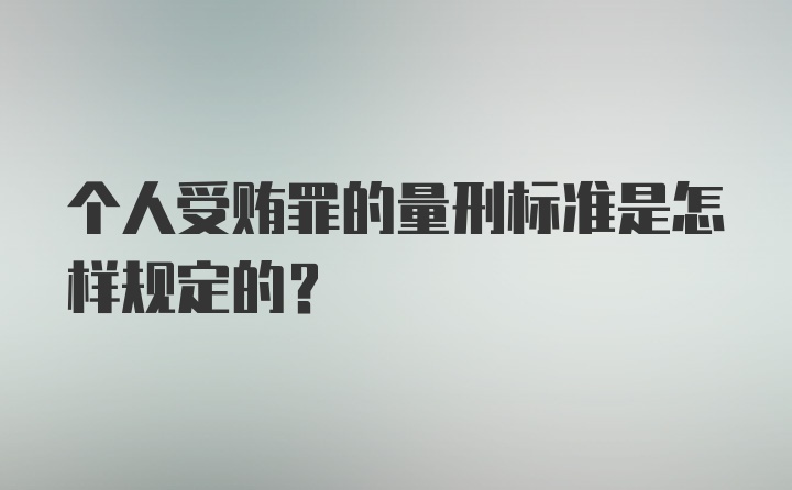 个人受贿罪的量刑标准是怎样规定的?