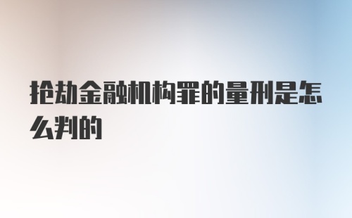 抢劫金融机构罪的量刑是怎么判的