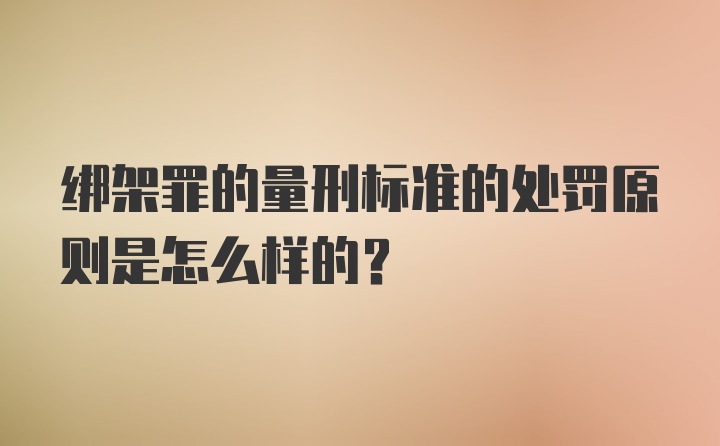 绑架罪的量刑标准的处罚原则是怎么样的？