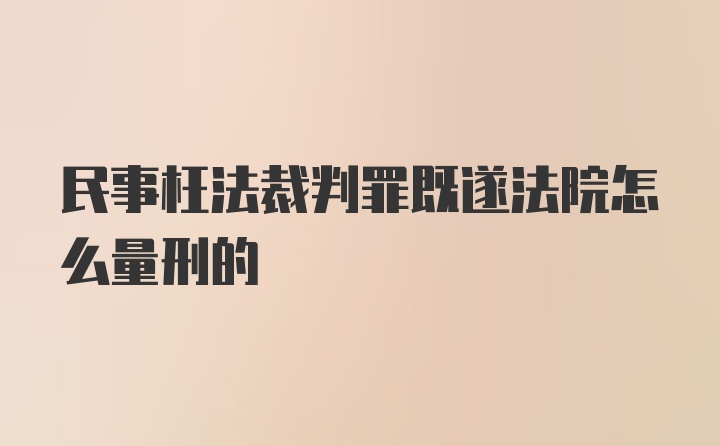 民事枉法裁判罪既遂法院怎么量刑的