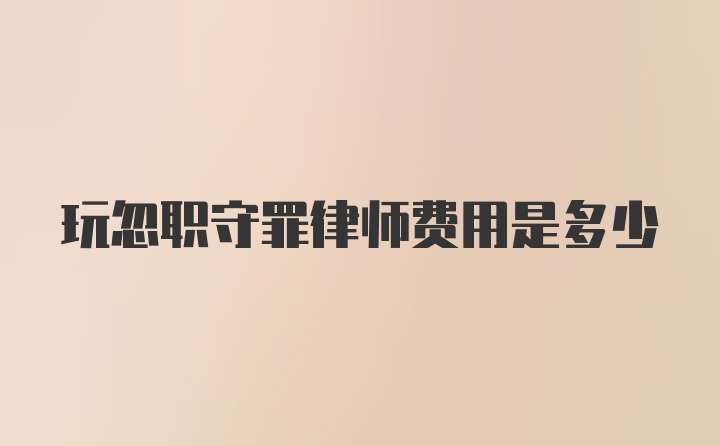 玩忽职守罪律师费用是多少