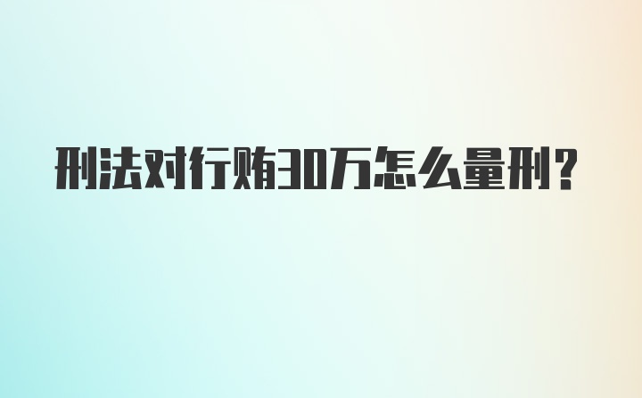 刑法对行贿30万怎么量刑？