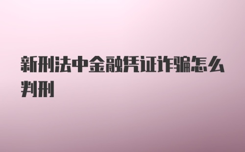 新刑法中金融凭证诈骗怎么判刑