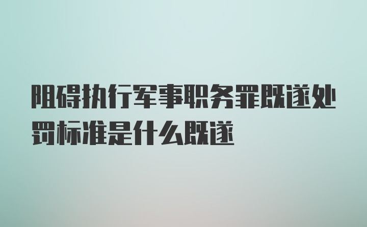 阻碍执行军事职务罪既遂处罚标准是什么既遂