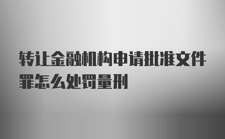 转让金融机构申请批准文件罪怎么处罚量刑