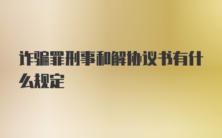 诈骗罪刑事和解协议书有什么规定