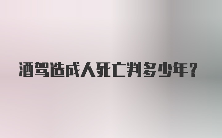 酒驾造成人死亡判多少年？