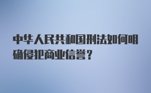 中华人民共和国刑法如何明确侵犯商业信誉?