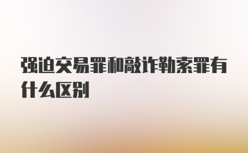 强迫交易罪和敲诈勒索罪有什么区别