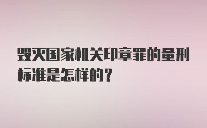 毁灭国家机关印章罪的量刑标准是怎样的？