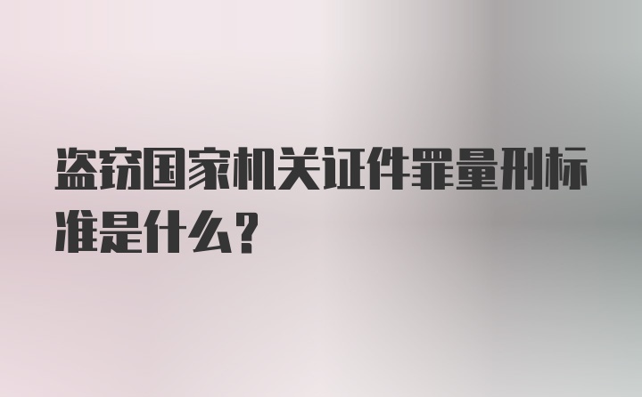 盗窃国家机关证件罪量刑标准是什么？