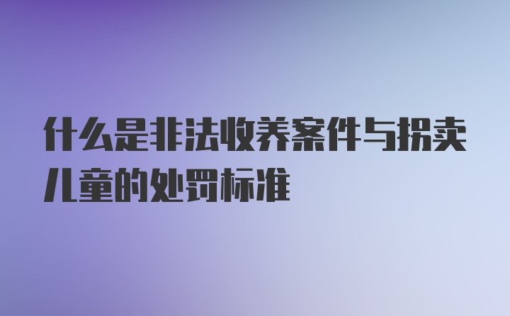 什么是非法收养案件与拐卖儿童的处罚标准